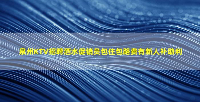泉州KTV招聘酒水促销员包住包路费有新人补助利