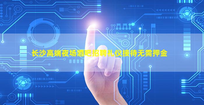 长沙高端夜场酒吧招聘礼仪接待无需押金